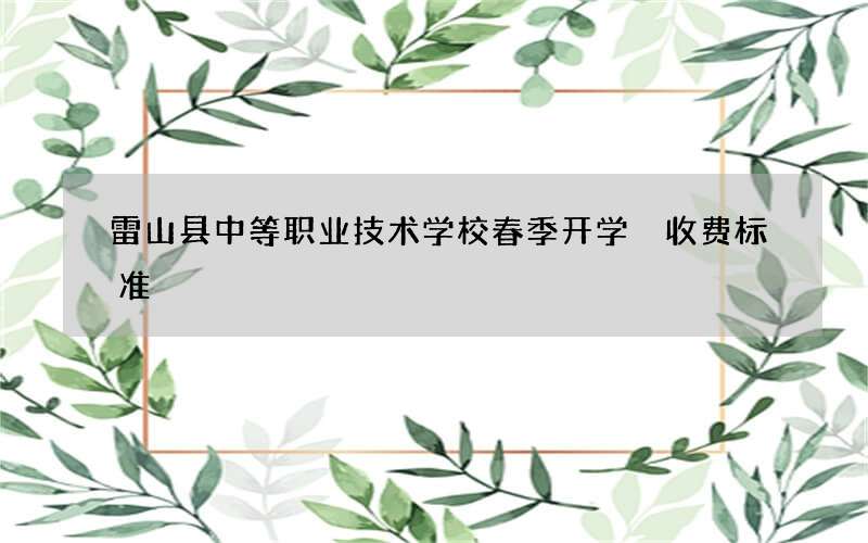 雷山县中等职业技术学校春季开学 收费标准